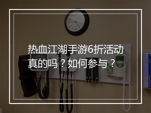 热血江湖手游6折活动真的吗?如何参与?