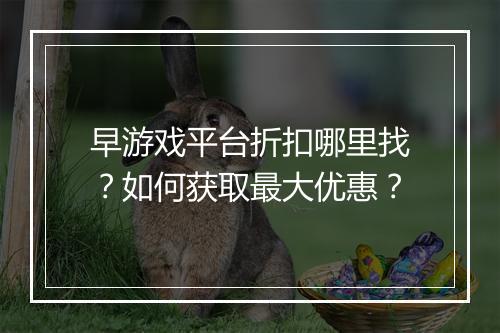 早游戏平台折扣哪里找?如何获取最大优惠?