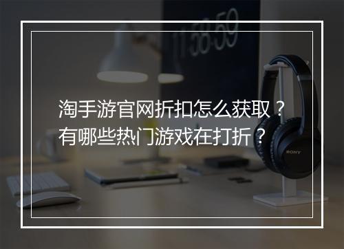 淘手游官网折扣怎么获取?有哪些热门游戏在打折?