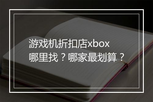 游戏机折扣店xbox哪里找?哪家最划算?