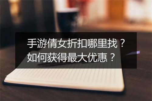 手游倩女折扣哪里找?如何获得最大优惠?