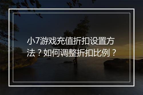 小7游戏充值折扣设置方法?如何调整折扣比例?