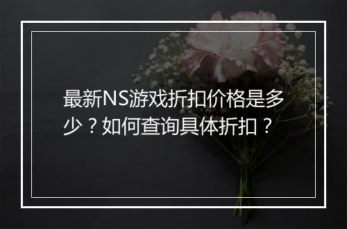 最新NS游戏折扣价格是多少?如何查询具体折扣?