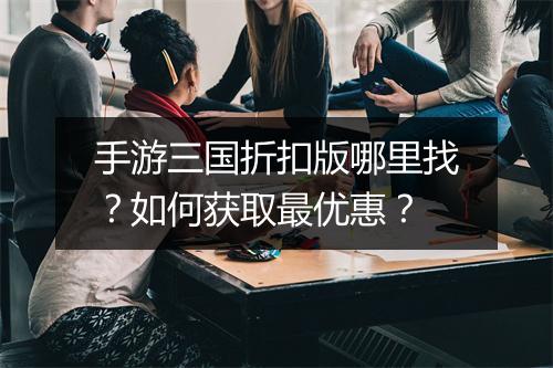 手游三国折扣版哪里找?如何获取最优惠?