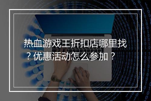 热血游戏王折扣店哪里找?优惠活动怎么参加?