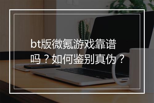 bt版微氪游戏靠谱吗?如何鉴别真伪?