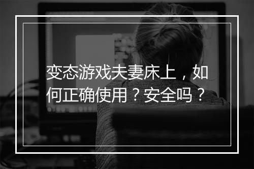 变态游戏夫妻床上，如何正确使用？安全吗？