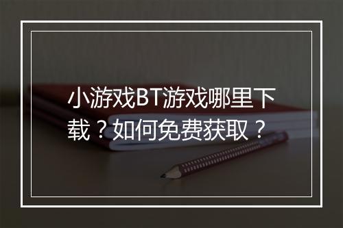 小游戏BT游戏哪里下载?如何免费获取?