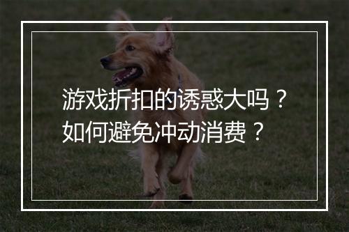游戏折扣的诱惑大吗?如何避免冲动消费?