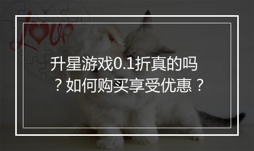 升星游戏0.1折真的吗?如何购买享受优惠?