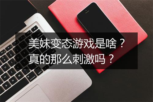 美妹变态游戏是啥?真的那么刺激吗?