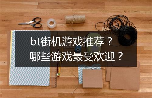 bt街机游戏推荐？哪些游戏最受欢迎？