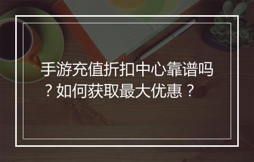 手游充值折扣中心靠谱吗?如何获取最大优惠?