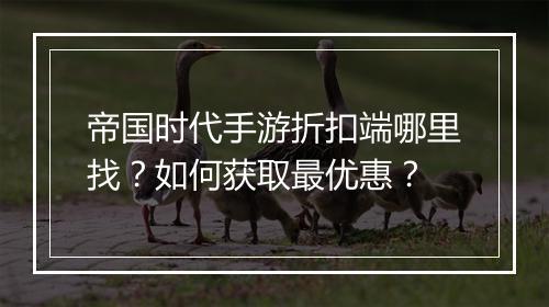 帝国时代手游折扣端哪里找?如何获取最优惠?