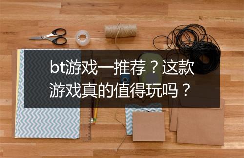 bt游戏一推荐?这款游戏真的值得玩吗?
