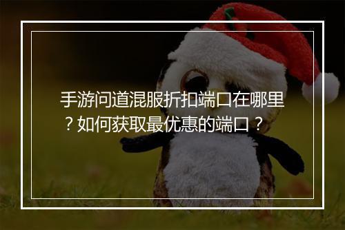 手游问道混服折扣端口在哪里?如何获取最优惠的端口?