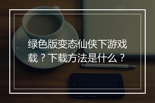 绿色版变态仙侠下游戏载?下载方法是什么?