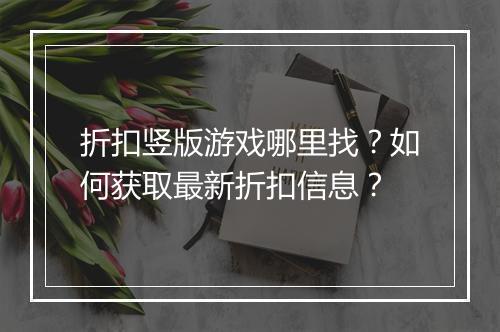 折扣竖版游戏哪里找?如何获取最新折扣信息?
