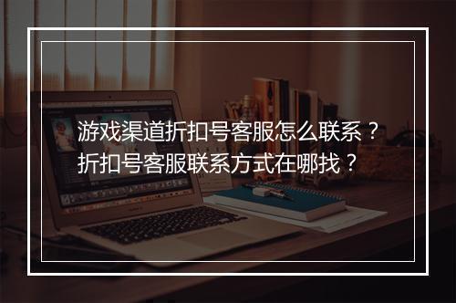 游戏渠道折扣号客服怎么联系?折扣号客服联系方式在哪找?