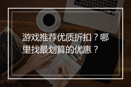 游戏推荐优质折扣?哪里找最划算的优惠?