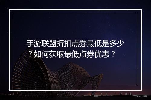 手游联盟折扣点券最低是多少?如何获取最低点券优惠?