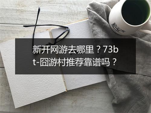 新开网游去哪里?73bt-囧游村推荐靠谱吗?
