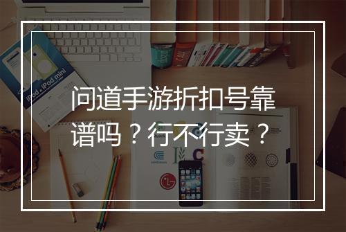 问道手游折扣号靠谱吗？行不行卖？