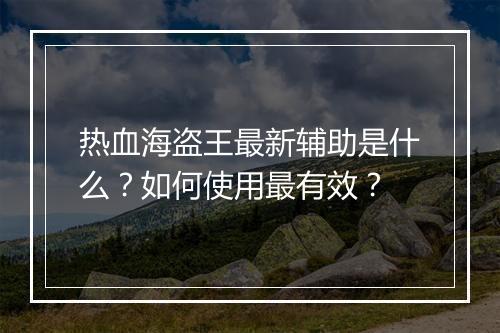 热血海盗王最新辅助是什么?如何使用最有效?
