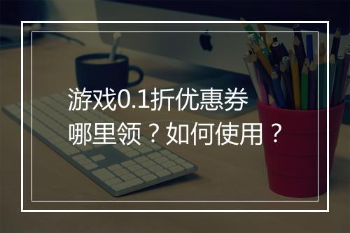 游戏0.1折优惠券哪里领？如何使用？