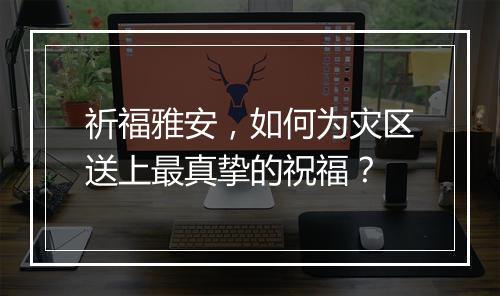 祈福雅安,如何为灾区送上最真挚的祝福?