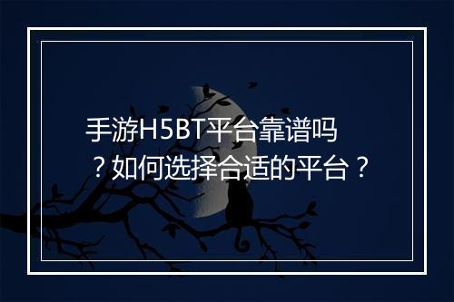 手游H5BT平台靠谱吗?如何选择合适的平台?