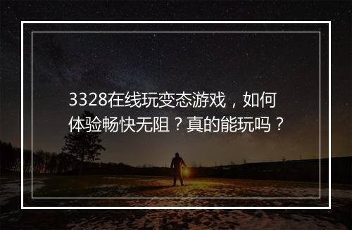3328在线玩变态游戏,如何体验畅快无阻?真的能玩吗?