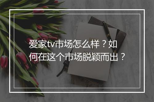 爱家tv市场怎么样?如何在这个市场脱颖而出?
