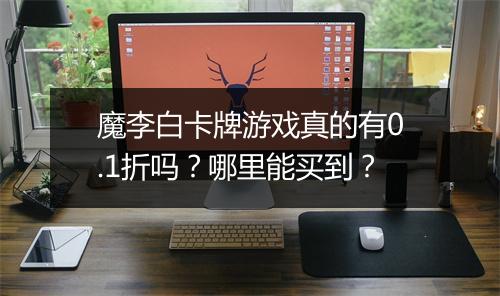 魔李白卡牌游戏真的有0.1折吗?哪里能买到?