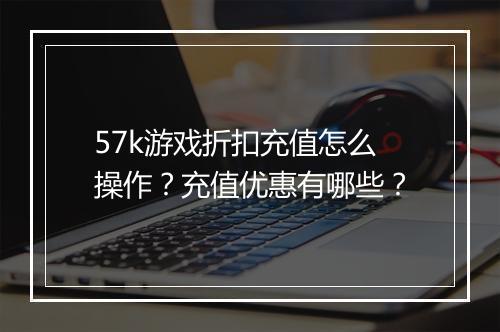 57k游戏折扣充值怎么操作？充值优惠有哪些？