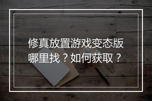 修真放置游戏变态版哪里找?如何获取?