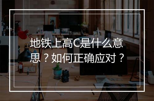 地铁上高C是什么意思?如何正确应对?