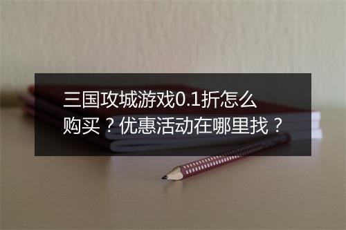 三国攻城游戏0.1折怎么购买?优惠活动在哪里找?
