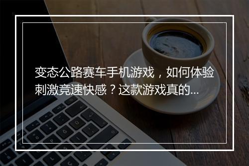 变态公路赛车手机游戏,如何体验刺激竞速快感?这款游戏真的好玩吗?