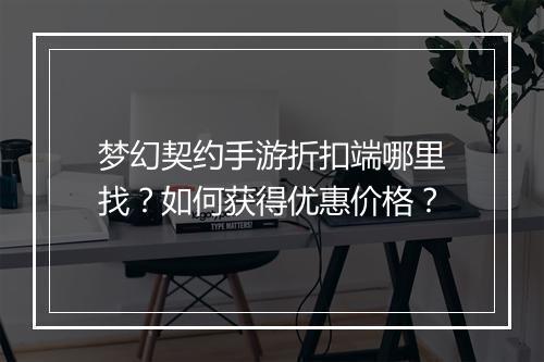 梦幻契约手游折扣端哪里找？如何获得优惠价格？