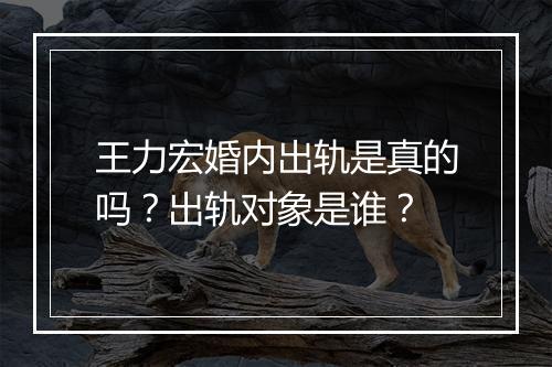 王力宏婚内出轨是真的吗?出轨对象是谁?