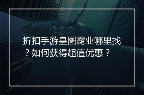 折扣手游皇图霸业哪里找?如何获得超值优惠?