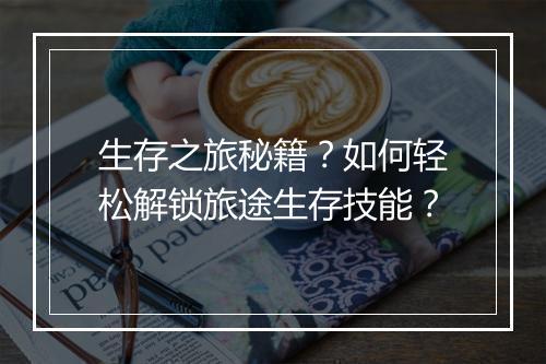 生存之旅秘籍?如何轻松解锁旅途生存技能?