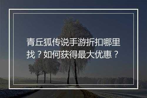 青丘狐传说手游折扣哪里找?如何获得最大优惠?