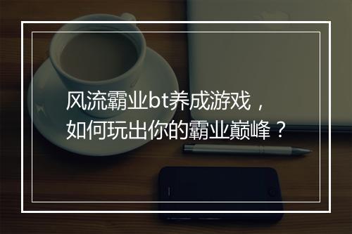 风流霸业bt养成游戏,如何玩出你的霸业巅峰?