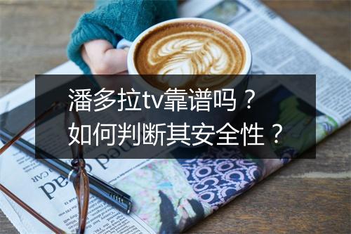 潘多拉tv靠谱吗?如何判断其安全性?