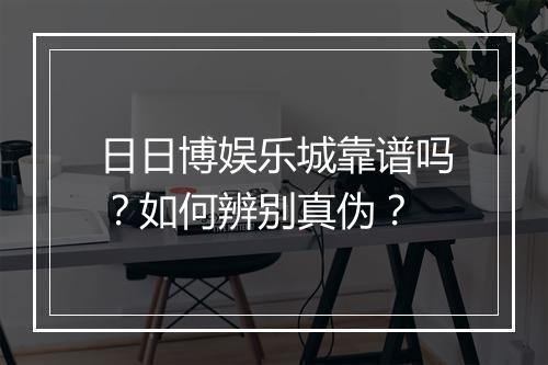 日日博娱乐城靠谱吗?如何辨别真伪?