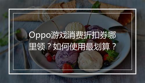 Oppo游戏消费折扣券哪里领?如何使用最划算?