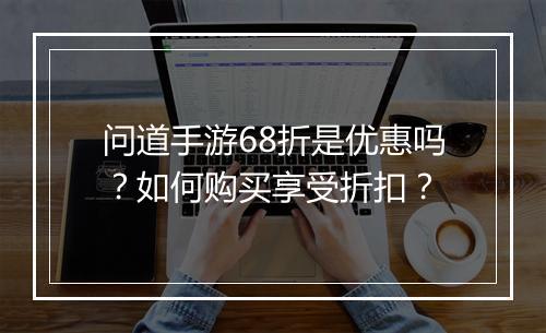 问道手游68折是优惠吗?如何购买享受折扣?