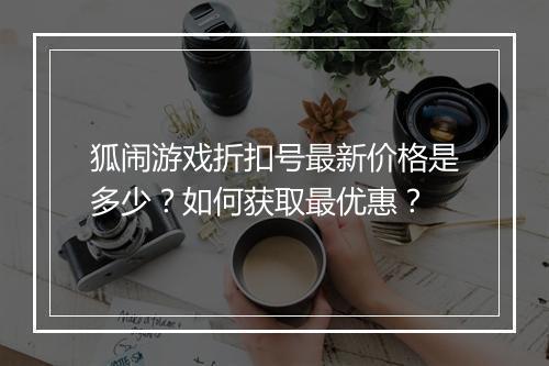 狐闹游戏折扣号最新价格是多少?如何获取最优惠?